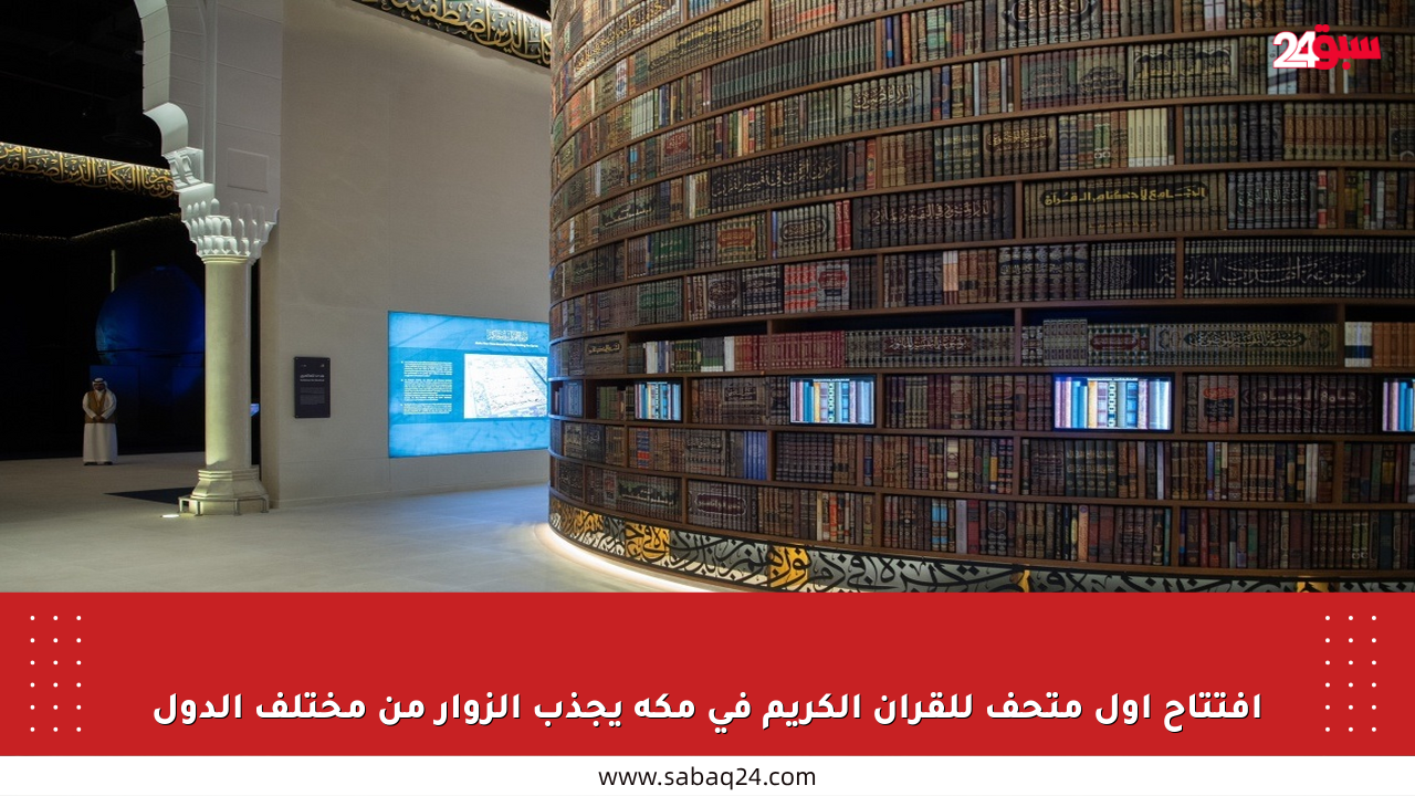 افتتاح أول متحف للقرآن الكريم في مكة يجذب الزوار من مختلف الدول